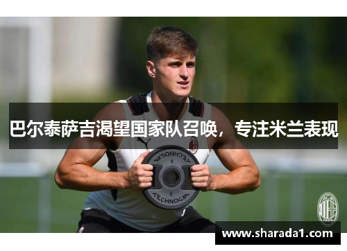 巴尔泰萨吉渴望国家队召唤，专注米兰表现